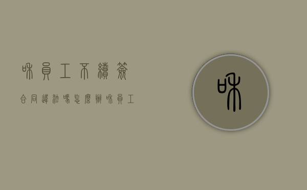 和员工不续签合同违法吗怎么办（和员工不续签合同违法吗怎么赔偿）