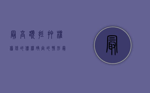 最高额抵押权担保的债权确定的情形（最高额抵押权的法律特征）