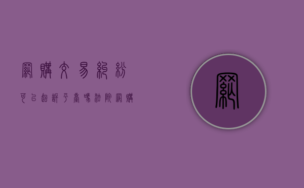 网购交易纠纷可以起诉平台吗法院（网购交易纠纷可以起诉平台吗法律）