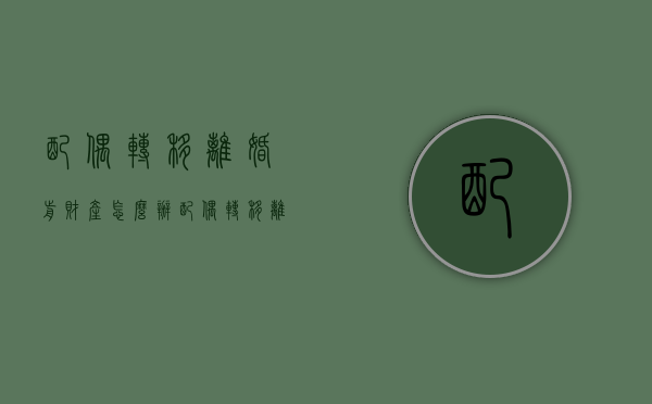 配偶转移离婚前财产怎么办（配偶转移离婚前财产怎么办理）