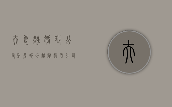 夫妻离婚时公司财产的分割（离婚后公司收益分割）
