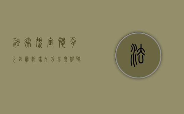 法律规定怀孕可以离婚吗女方怎么办（怀孕能离婚吗女方提的财产怎么分配）