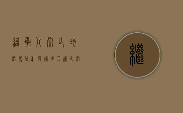 继承人死亡的后果是什么？（继承人死亡后还有继承权吗）