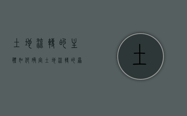 土地流转的主体如何确定（土地流转的原则说法正确的有）