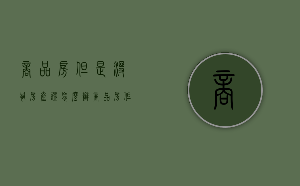 商品房但是没有房产证怎么办（商品房但是没有房产证能贷款吗）
