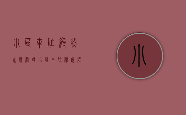 小区车位纠纷怎么处理？（小区车位权属问题）