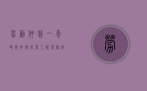 劳动仲裁一年时效如何计算工资（劳动仲裁一年时效怎么计算）