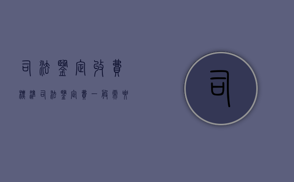 司法鉴定 收费标准（司法鉴定费一般需要多少钱）