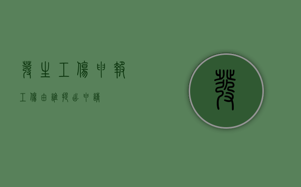 发生工伤申报工伤由谁提出申请？