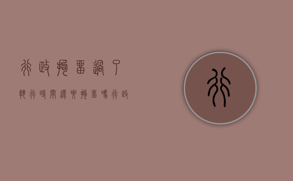 行政拘留过了执行时间还要拘留吗（行政拘留结束后还能翻案吗）