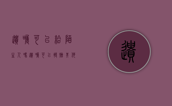 遗嘱可以给陌生人吗（遗嘱可以转赠其他人吗）