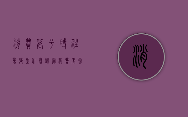 消费者平时注意收集什么证据（消费者需要寻找的信息一般包括）