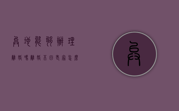 异地能够办理离婚吗（离婚不回老家怎么办理）