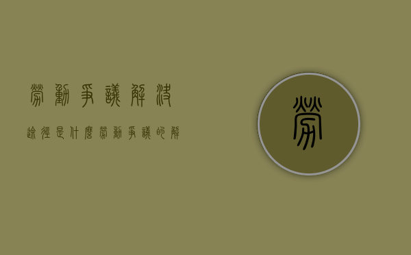 劳动争议解决途径是什么（劳动争议的解决途径有哪些?）
