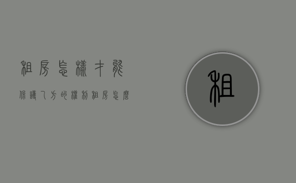租房怎样才能保护乙方的权利（租房怎么维护自己的利益）