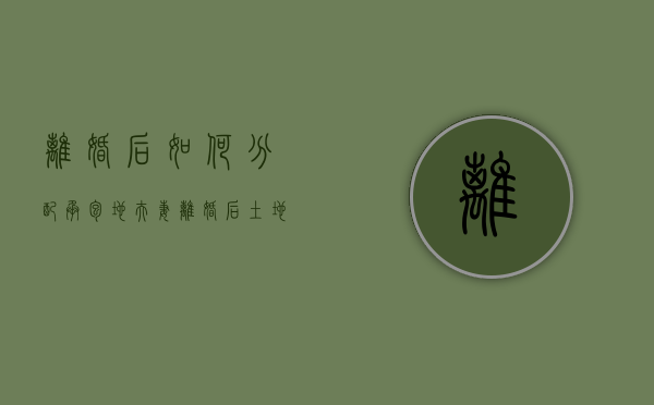 离婚后如何分配承包地（夫妻离婚后土地承包权怎么划分）