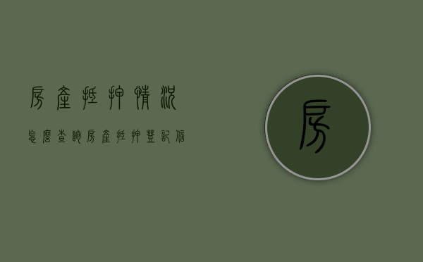 房产抵押情况怎么查询？（房产抵押登记信息怎么查询）