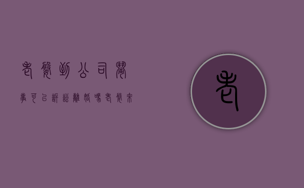 老婆到公司闹事可以诉讼离婚吗(老婆来公司闹) 老婆到公司闹事可以诉讼离婚吗(老婆来公司闹)