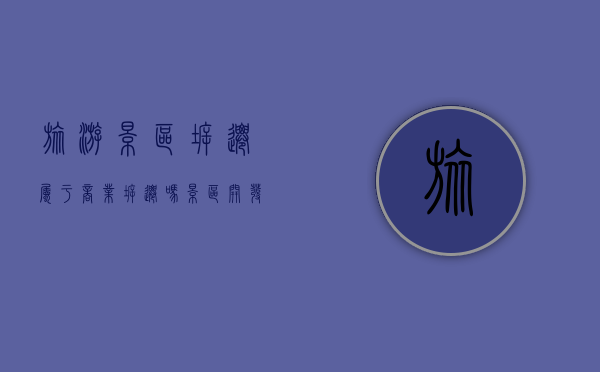 旅游景区拆迁属于商业拆迁吗（景区开发拆迁赔偿标准）