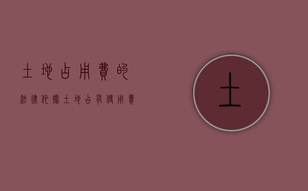 土地占用费的法律依据（土地占有使用费案例）