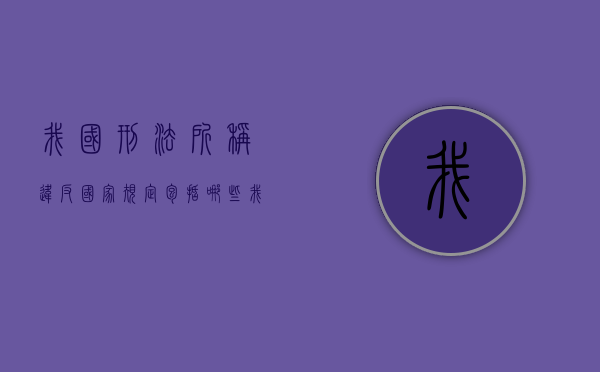 我国刑法所称违反国家规定包括哪些(我国刑法所称违反国家规定包括什么) 我国刑法所称违反国家规定包括哪些(我国刑法所称违反国家规定包括什么)