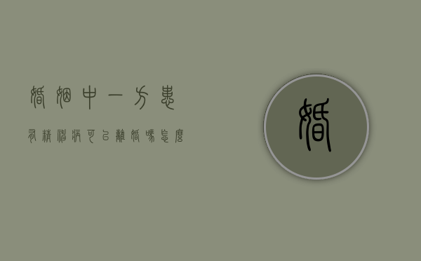 婚姻中一方患有精神病,可以离婚吗怎么办（婚姻中有一方有精神病另一方能离婚么）