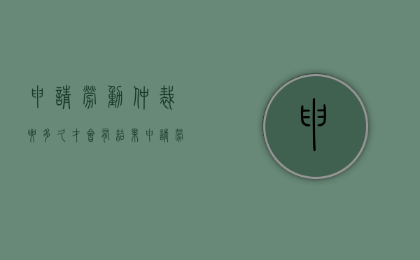 申请劳动仲裁要多久才会有结果？（申请劳动仲裁多长时间出结果）