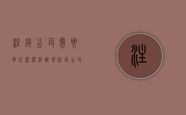 注销公司需要拿什么证件办理（注销公司需要哪些证件）