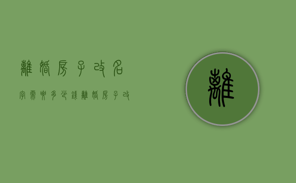 离婚房子改名字需要多少钱（离婚房子改名字需要什么手续办理）