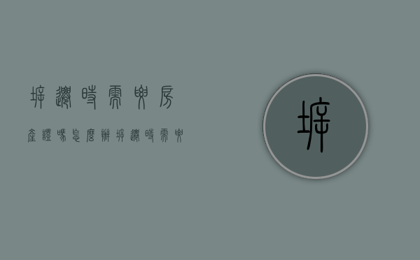 拆迁时需要房产证吗怎么办（拆迁时需要房产证吗现在）