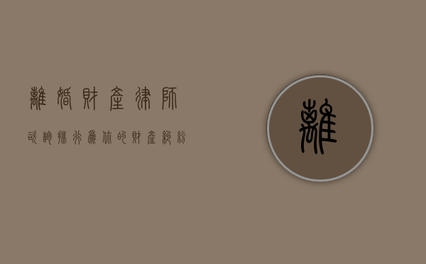 离婚财产律师咨询排行，为你的财产纠纷保驾护航
