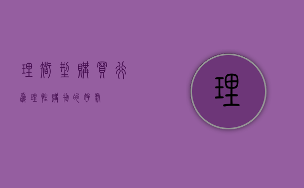 理智型购买行为（理性购物的好处）