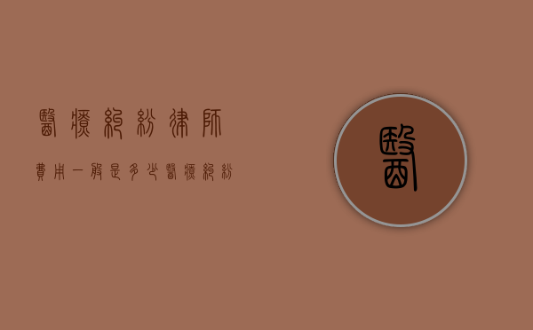 医疗纠纷律师费用一般是多少？（医疗纠纷请律师费用多少钱）