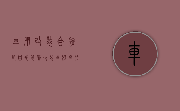 车辆改装合法范围的判例（改装车相关法律规定）