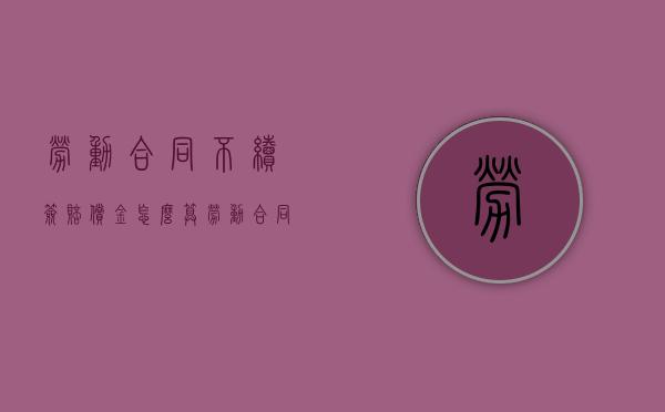劳动合同不续签赔偿金怎么算（劳动合同不续签如何赔偿n+1）