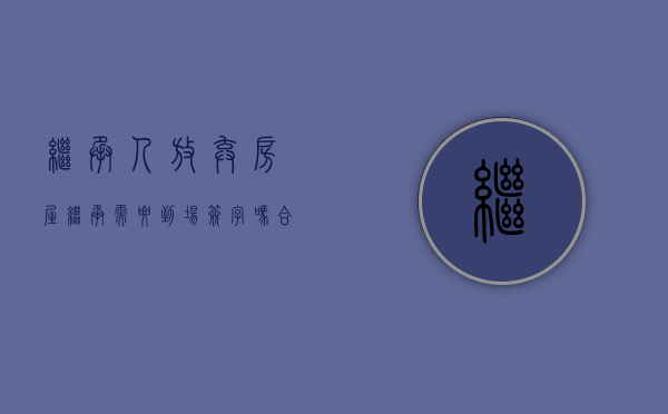 继承人放弃房屋继承需要到场签字吗合法吗（继承人放弃房产继承声明）