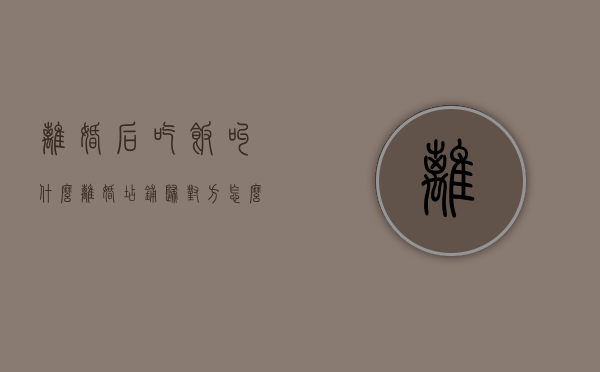离婚后吃饭叫什么（离婚店铺归对方怎么写）