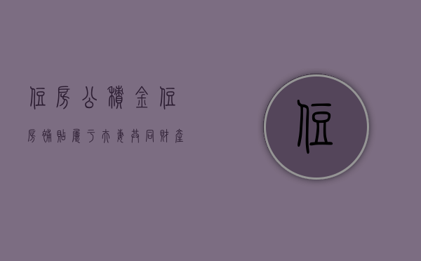 住房公积金、住房补贴属于夫妻共同财产吗（住房补贴算入公积金余额吗）