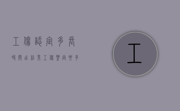 工伤认定多长时间出结果（工伤鉴定要多久才能出结果）