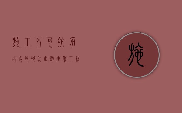 施工不可抗力造成的损失由谁承担（工程不可抗力因素导致的损失由谁担责）