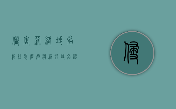侵害网络域名纠纷怎么解决（侵犯域名权的案例）