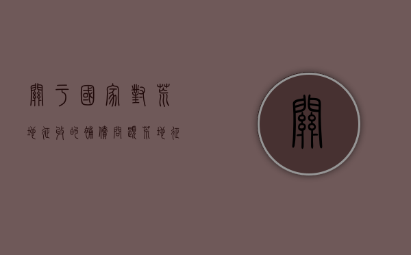 关于国家对荒地征收的补偿问题（荒地征收补偿标准2021年）