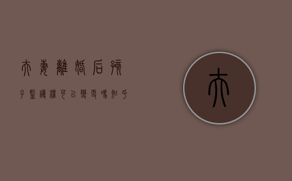 夫妻离婚后孩子监护权可以变更吗知乎（夫妻离婚后孩子监护权可以变更吗怎么写）