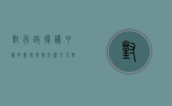 对行政复议申请的处理包括什么方式？（对行政复议不服以谁为被告）