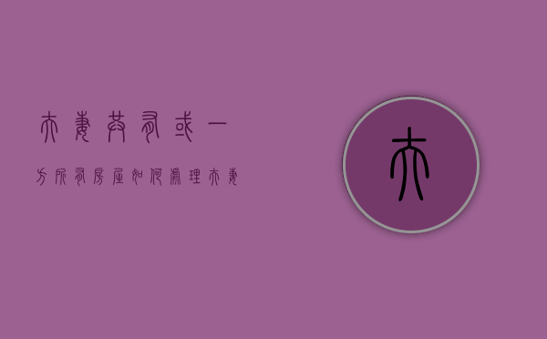 夫妻共有或一方所有房屋如何处理（夫妻共有房屋怎么归一方所有）