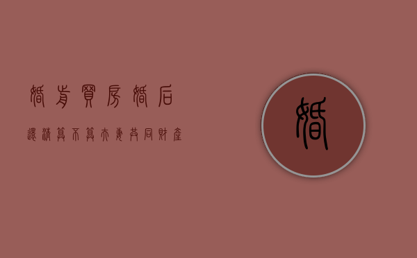 婚前买房婚后还清算不算夫妻共同财产（婚前购买房子婚后还贷款属于共同财产吗）