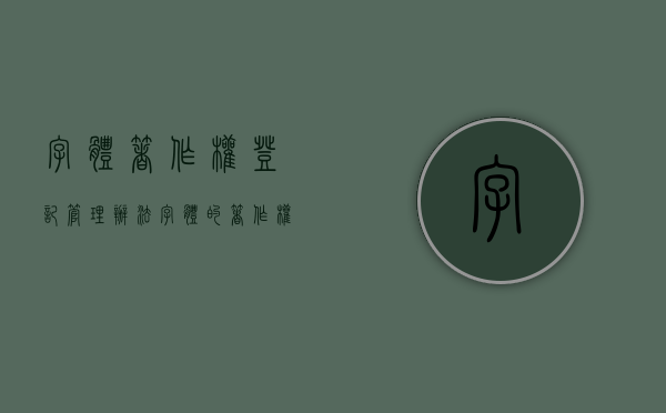 字体著作权登记管理办法（字体的著作权）