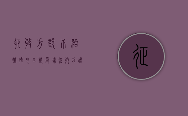 征收方说不给补偿，可以接受吗（征收方说不给补偿,可以接受吗合法吗）