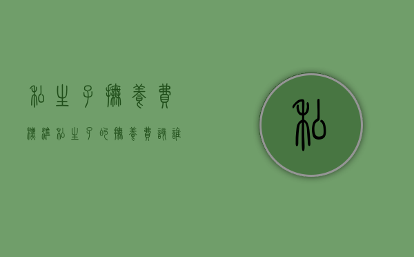 私生子抚养费标准(私生孑的抚养费该谁承担) 私生子抚养费标准(私生孑的抚养费该谁承担)