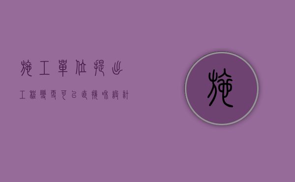 施工单位提出工程变更可以直接和设计单位商定（施工单位可以根据原设计方案进行拆除吗）